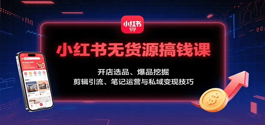 小红书无货源搞钱课:开店选品、爆品挖掘,剪辑引流、笔记运营与私域变现技巧