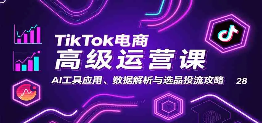 TikTok电商高级运营课：AI工具应用、数据解析与选品投流攻略