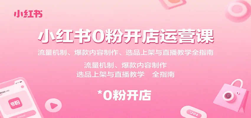 小红书0粉开店运营课：流量机制、爆款内容制作、选品上架与直播教学全指南