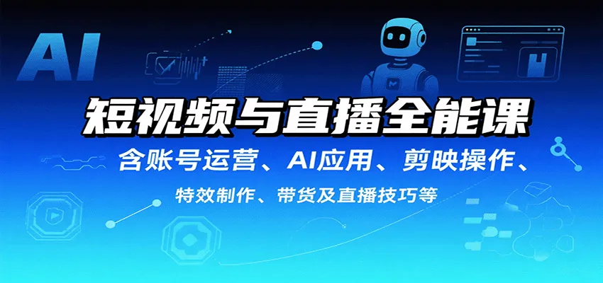 短视频与直播全能课,含账号运营、AI应用、剪映操作、特效制作、带货及直播技巧等