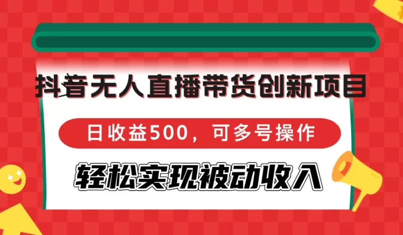 创新的抖音无人直播带货项目，每日收益500元，可通过多个帐号轻松实现被动收入。