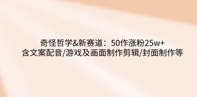 奇特哲学 - 新领域：50作涨粉25万+，含文案配音、游戏画面剪辑及封面制作等