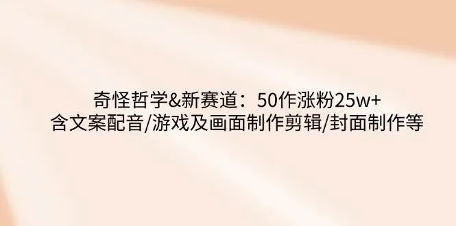 奇特哲学 - 新赛道：50作品涨粉25万+ 含文案配音/游戏及画面制作剪辑/封面制作等