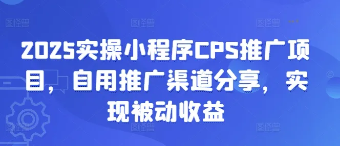 2025实操小程序CPS推广项目，分享自用推广渠道，实现被动收益
