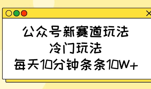 公众号新赛道玩法，冷门操作，每日10分钟条条破10W+