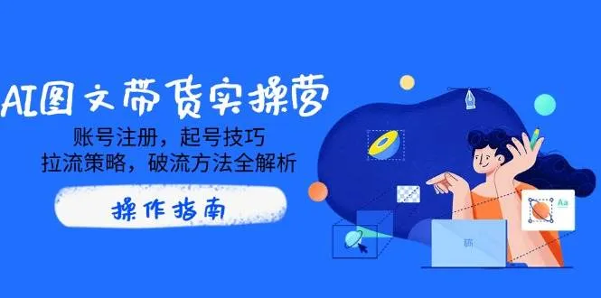 AI图文带货实操营：账号注册、起号技巧、拉流策略与破流方法全解析