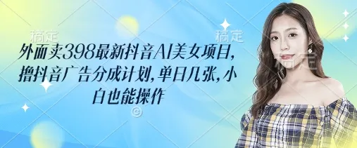 外部售价398元的最新抖音AI美女项目，轻松撸取抖音广告分成，每日仅需几张图，小白也能轻松上手