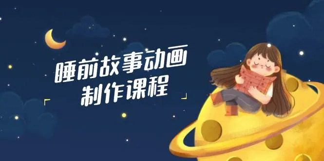 睡前故事动画制作课程：包含AI文案、配音与视频剪辑，确保百分百原创