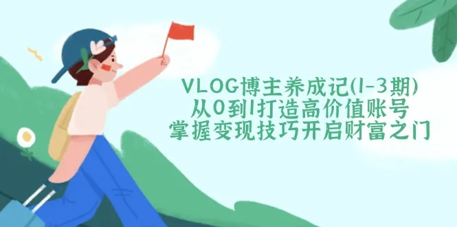 VLOG博主成长手册（1-3期）：从零基础到高价值账号，解锁变现秘籍开启财富之路