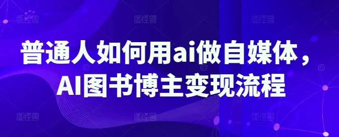 普通人怎样借助AI开展自媒体，AI图书博主变现步骤