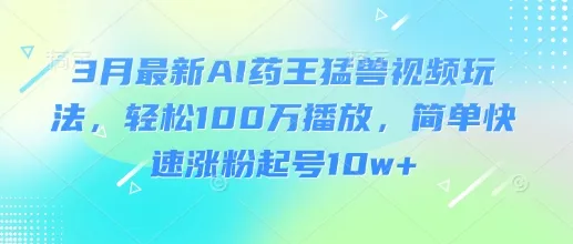 3月最新AI药王猛兽视频玩法,轻松破100W播放量,快速涨粉起号超10w+