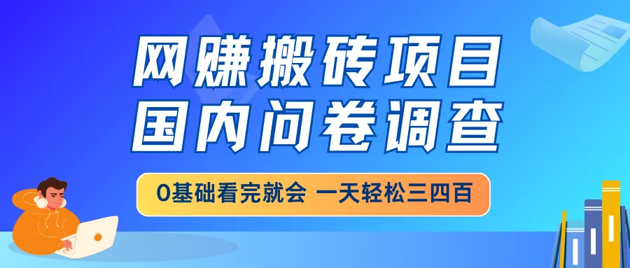 网赚搬砖项目：国内问卷调查，零基础也能轻松上手，日入三四百的靠谱副业…