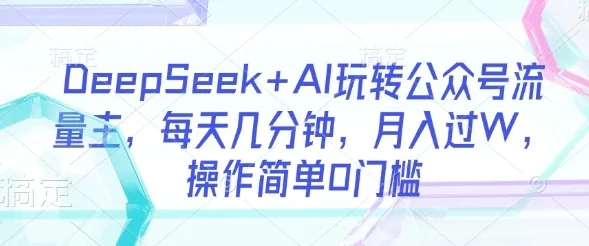 DeepSeek+AI助力公众号流量主，每日仅需几分钟，月入过万，操作简易无门槛