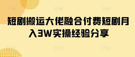 短剧搬运达人融合付费短剧月入3万实操经验分享