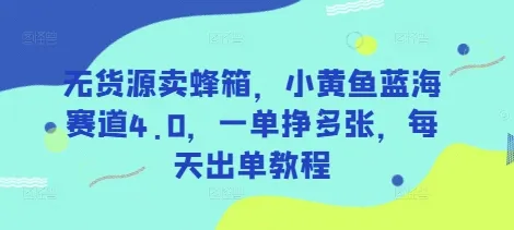 无货源售蜂箱，小黄鱼蓝海赛道4.0，一单多赚，每日出单教程