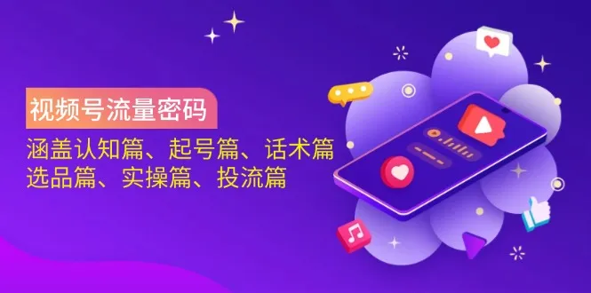 视频号流量秘籍：认知篇、起号篇、话术篇、选品篇、实操篇、投流篇全解析