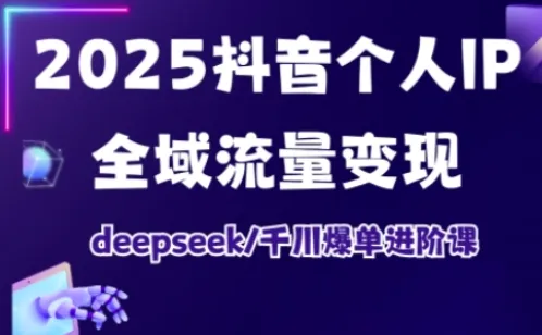 2025抖音个人IP全域流量变现进阶课程，deepseek千川爆单进阶课程