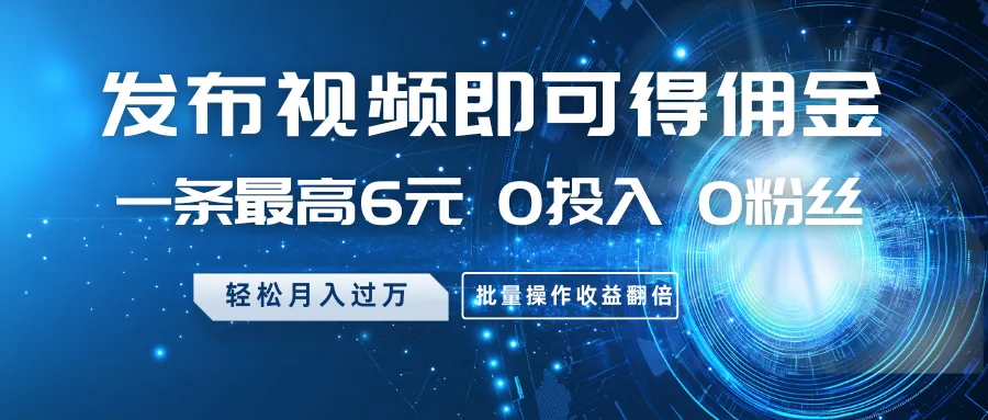 发布视频即获佣金，单条最高6元，无需投入与粉丝，月入轻松过万，批量操作收益翻番