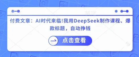 付费文章：AI时代已至！我借助DeepSeek创作课程、撰写爆款标题，实现自动盈利