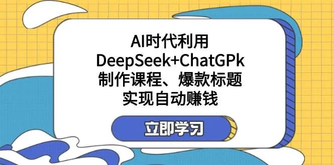 AI时代：用DeepSeek+ChatGPT制作课程、爆款标题，实现自动盈利
