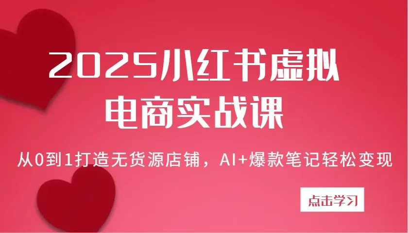 2025小红书虚拟电商实战课：零基础搭建无货源店铺，AI助力爆款笔记变现