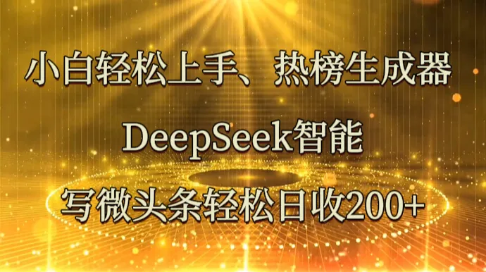 小白轻松上手、热榜生成器 DeepSeek 智能写微头条，日收 200 +