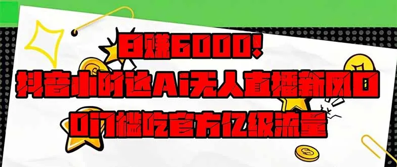 日入6000+！抖音小时达Ai无人直播躺赚新机遇，0门槛享官方亿级流量！