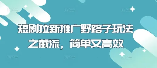 短剧拉新推广的野路子：截流玩法，简单高效