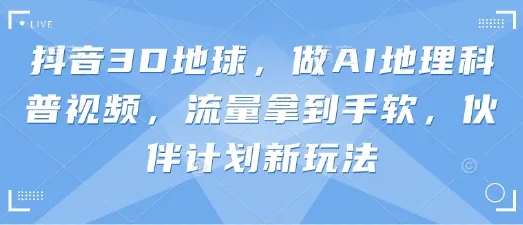 抖音3D地球：AI地理科普视频，流量轻松到手，伙伴计划新玩法