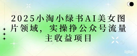2025小绿书AI美女图领域，实操赚取公众号流量主收益项目