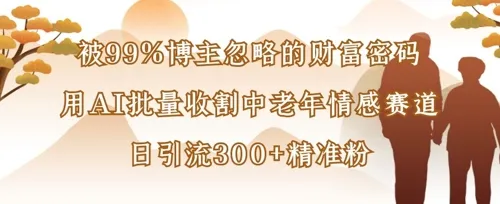被99%博主忽视的财富秘籍：借AI批量开拓中老年情感市场，日吸300+精准粉