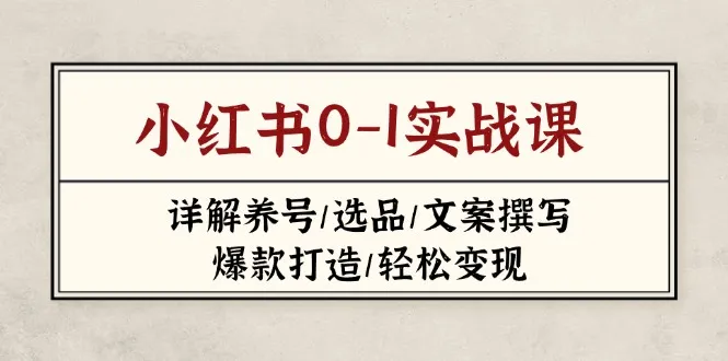 小红书0-1实战课（2023-2025），深度解析养号、选品、文案撰写、爆款打造及轻松变现技巧