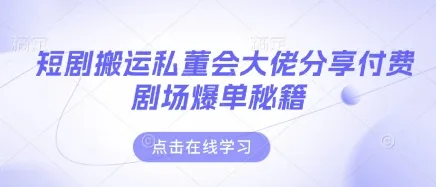 短剧搬运私董会：大佬揭秘付费剧场爆单技巧