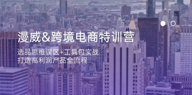 漫威跨境电商特训营：选品思维误区与工具包实战，构建高利润产品全流程