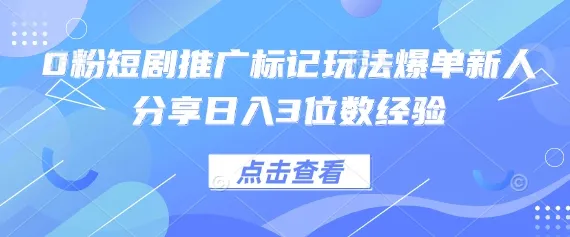 0粉短剧推广标记技巧，新人分享日入3位数经验
