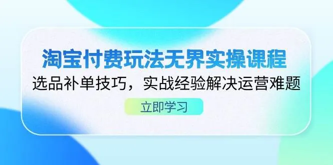 淘宝付费实操无界课程，选品补单技巧，实战经验破解运营难题