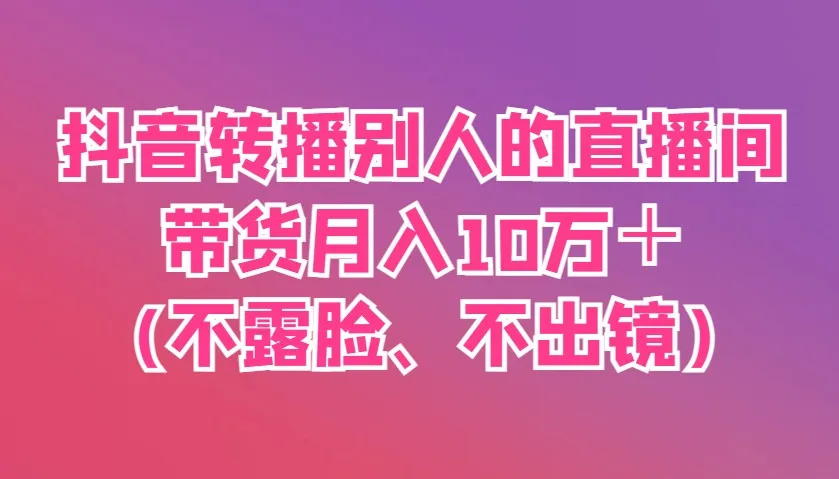 抖音转播他人直播间带货，月入超10万（无需露脸、不出镜）