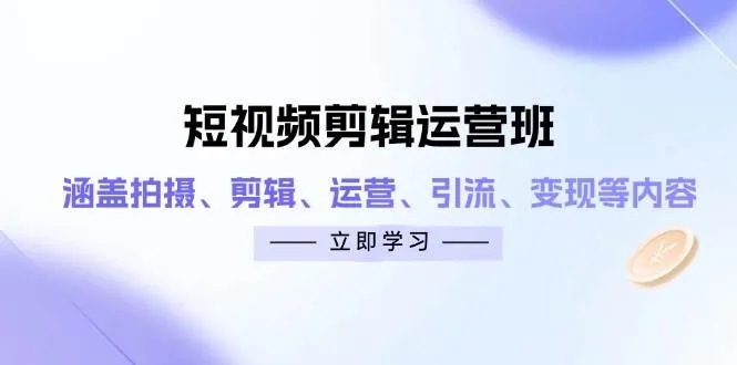 短视频剪辑运营班：涵盖拍摄、剪辑、运营、引流、变现等内容