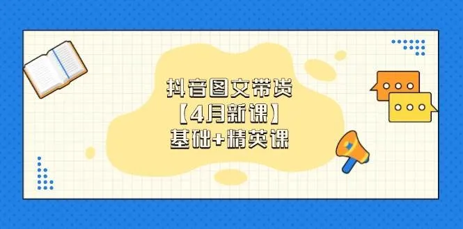 抖音图文带货，基础课+精英课：0基础小白掌握各赛道带货技巧【4月新课】