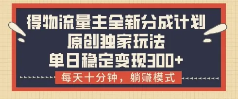 得物流量主全新分成计划模式，原创独家玩法，每天十分钟，躺挣模式，单日稳定变现3张+