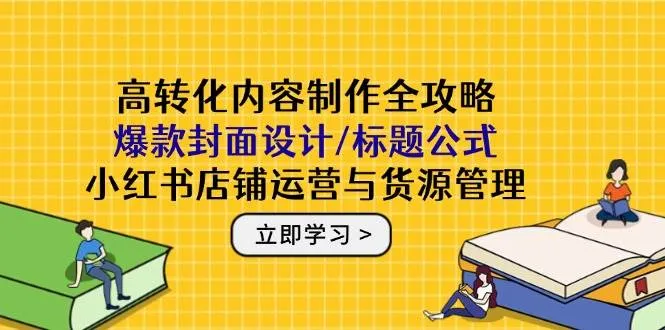 高转化内容制作全攻略：爆款封面设计/标题公式，小红书店铺运营与货源管理