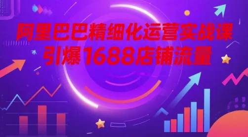 阿里巴巴精细化运营实战课，引爆1688店铺流量