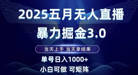 2025五月无人直播暴力掘金3.0,当天上手,当天拿结果,单号日入1k+小白可做可矩阵