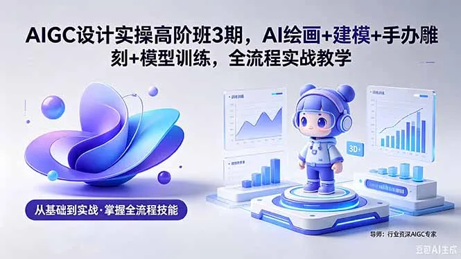 AIGC 设计实操高阶班3期,AI绘画+建模+手办雕刻+模型训练,全流程实战教学(附软件+素材-706资源网