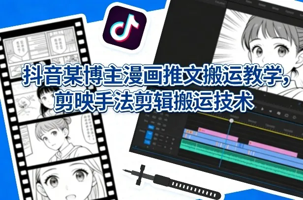 抖音某博主漫画推文搬运教学，剪映手法剪辑搬运技术-706资源网