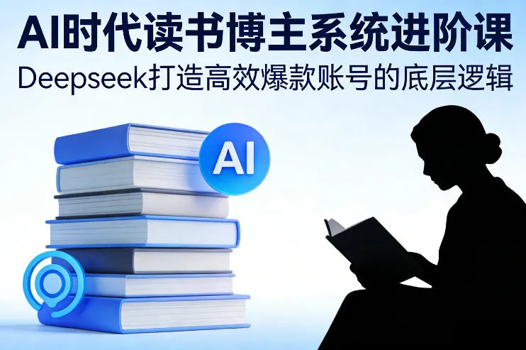 AI时代读书博主系统进阶课，Deepseek打造高效爆款账号的底层逻辑-706资源网