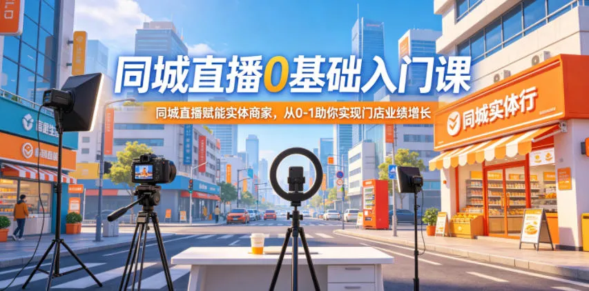 同城直播0基础入门课，同城直播赋能实体商家，从0-1助你实现门店业绩增长-706资源网