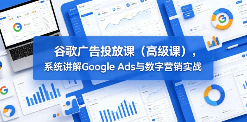 谷歌广告投放课(高级课),系统讲解Google Ads与数字营销实战-706资源网