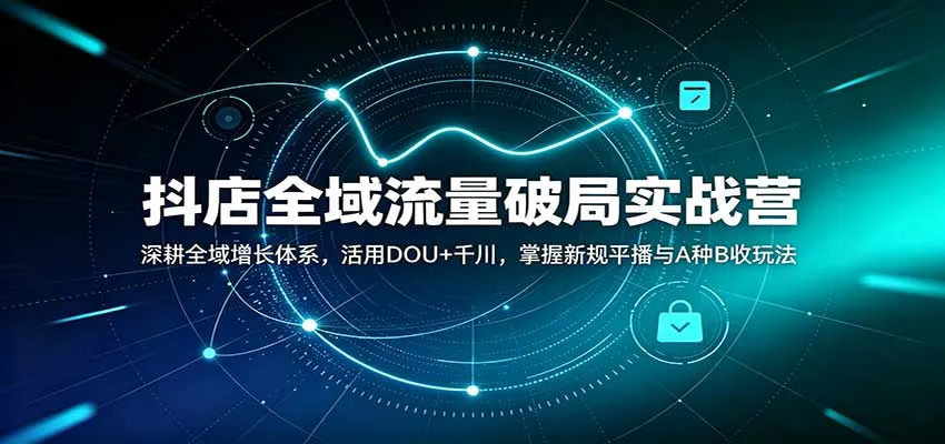 抖店全域流量破局实战营:深耕全域增长体系,活用DOU+千川,掌握新规平播与A种B收玩法-706资源网