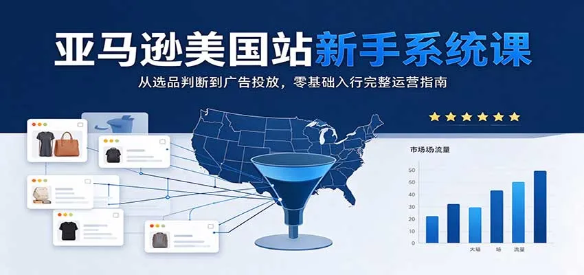 亚马逊美国站新手系统课:从选品判断到广告投放,零基础入行完整运营指南-706资源网